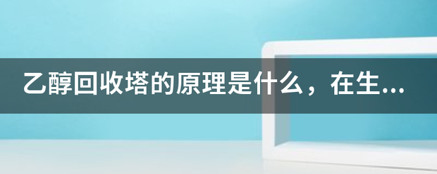 乙醇回收塔的原理溶映副燃指是什么，在生產(chǎn)過(guò)程中會(huì)產(chǎn)生廢液和廢氣嗎？如何產(chǎn)生的？:回收塔