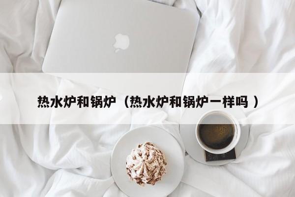熱水爐和鍋爐（熱水爐和鍋爐一樣嗎 ）