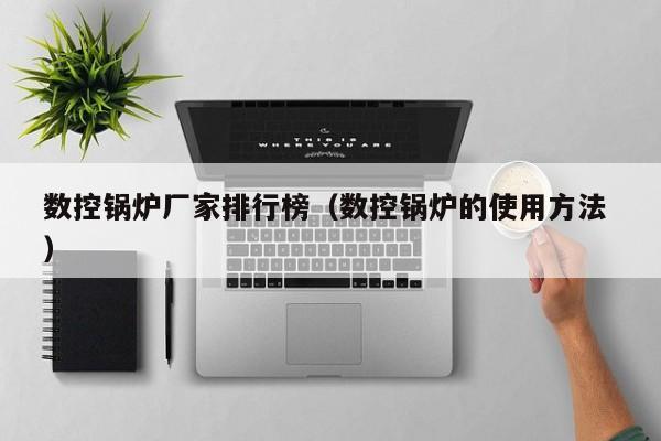 數(shù)控鍋爐廠家排行榜（數(shù)控鍋爐的使用方法 ）